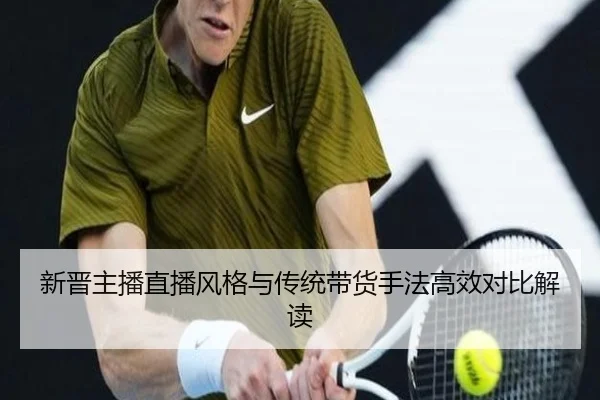 新晋主播直播风格与传统带货手法高效对比解读